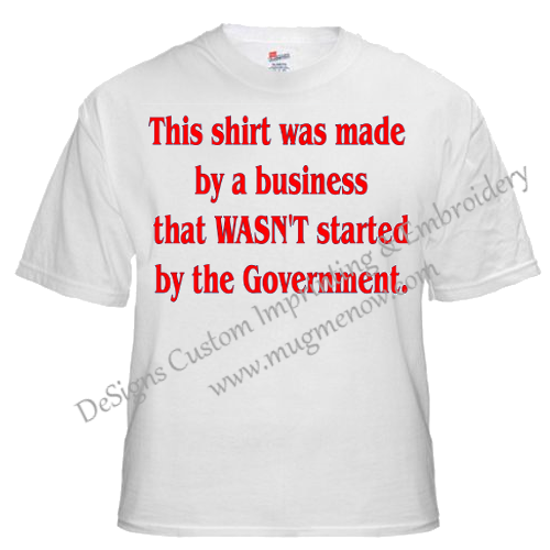 This Shirt was made by a business that WASN'T started by the Government...Political T-shirt.